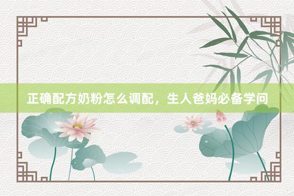 正确配方奶粉怎么调配，生人爸妈必备学问
