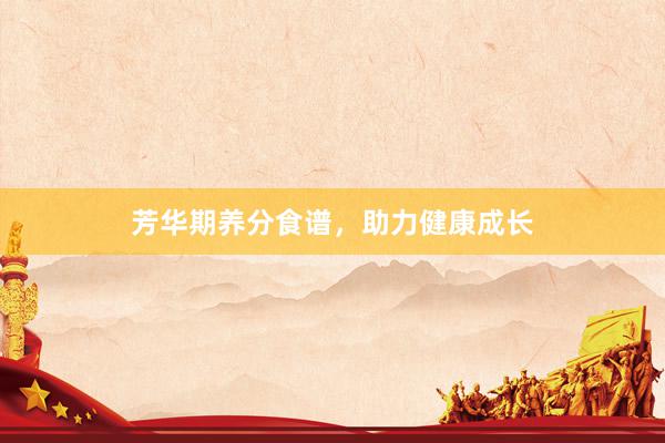芳华期养分食谱，助力健康成长