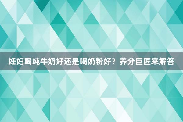 妊妇喝纯牛奶好还是喝奶粉好？养分巨匠来解答