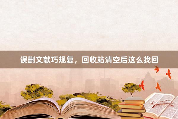 误删文献巧规复，回收站清空后这么找回