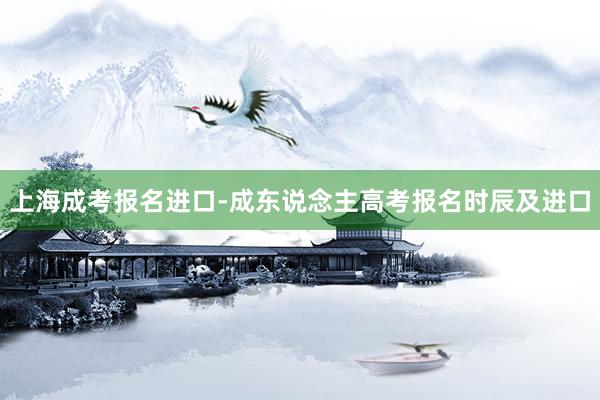 上海成考报名进口-成东说念主高考报名时辰及进口