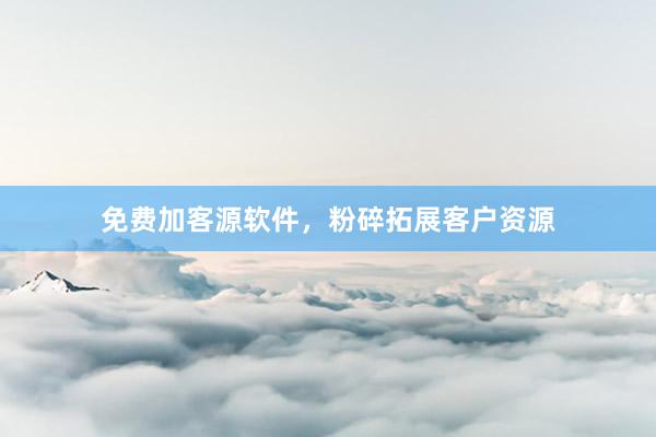 免费加客源软件，粉碎拓展客户资源